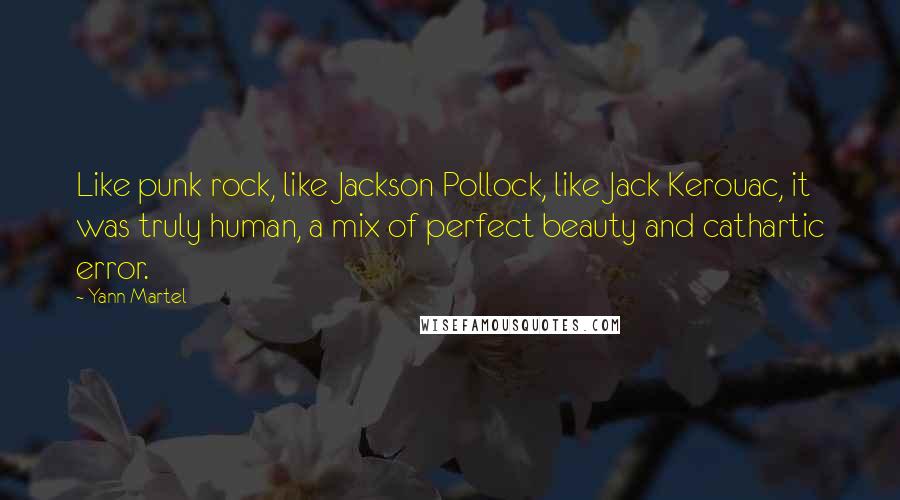 Yann Martel Quotes: Like punk rock, like Jackson Pollock, like Jack Kerouac, it was truly human, a mix of perfect beauty and cathartic error.
