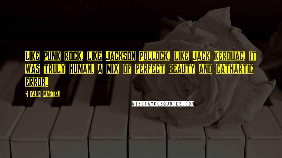 Yann Martel Quotes: Like punk rock, like Jackson Pollock, like Jack Kerouac, it was truly human, a mix of perfect beauty and cathartic error.