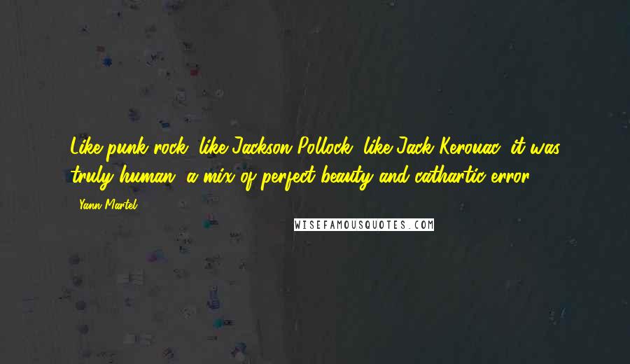 Yann Martel Quotes: Like punk rock, like Jackson Pollock, like Jack Kerouac, it was truly human, a mix of perfect beauty and cathartic error.