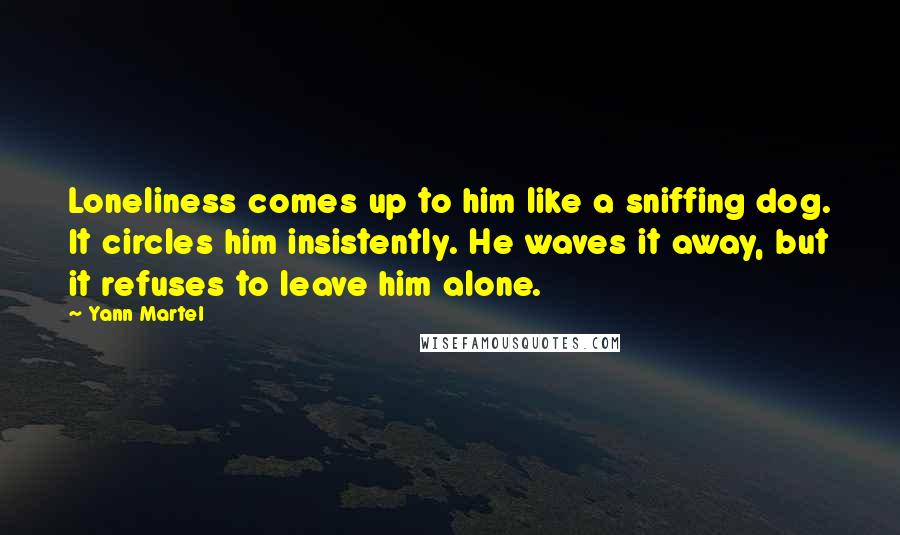 Yann Martel Quotes: Loneliness comes up to him like a sniffing dog. It circles him insistently. He waves it away, but it refuses to leave him alone.