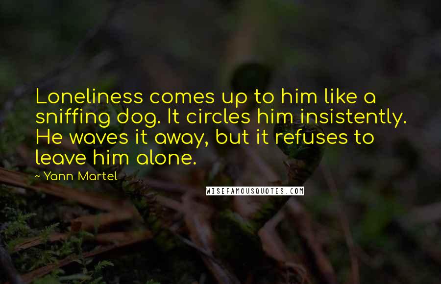 Yann Martel Quotes: Loneliness comes up to him like a sniffing dog. It circles him insistently. He waves it away, but it refuses to leave him alone.