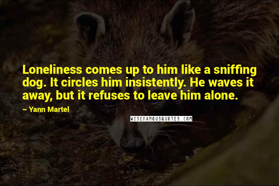 Yann Martel Quotes: Loneliness comes up to him like a sniffing dog. It circles him insistently. He waves it away, but it refuses to leave him alone.
