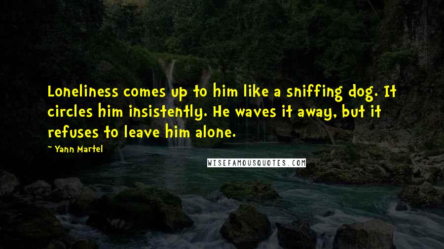 Yann Martel Quotes: Loneliness comes up to him like a sniffing dog. It circles him insistently. He waves it away, but it refuses to leave him alone.