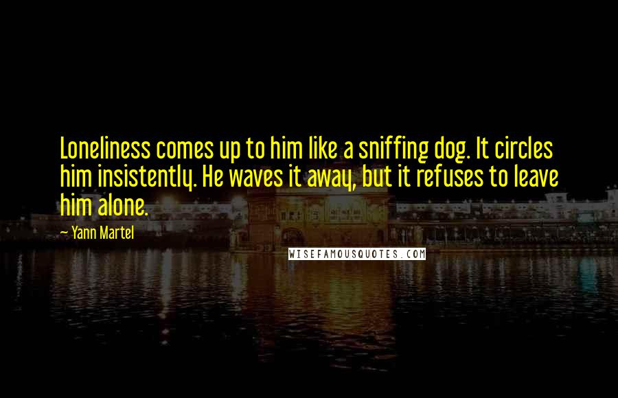 Yann Martel Quotes: Loneliness comes up to him like a sniffing dog. It circles him insistently. He waves it away, but it refuses to leave him alone.