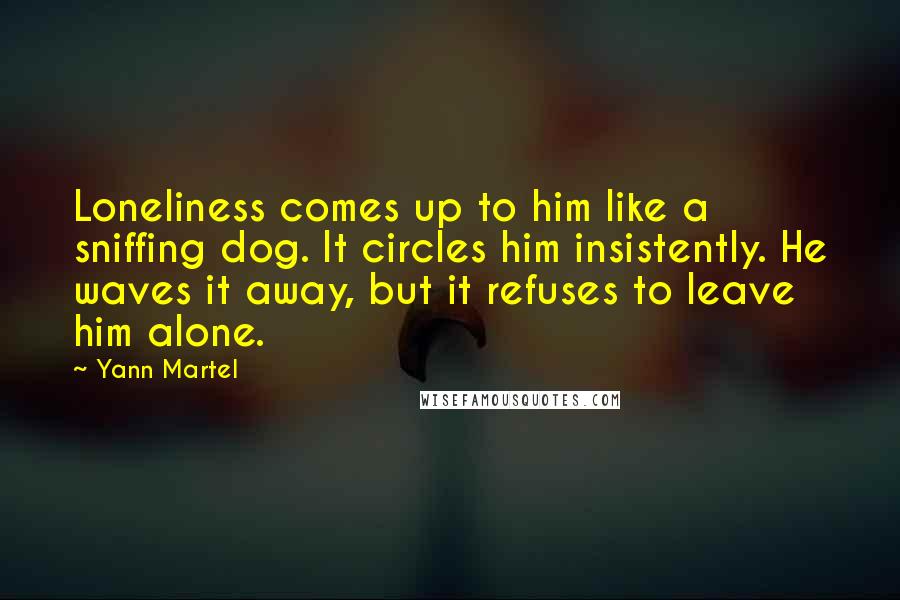 Yann Martel Quotes: Loneliness comes up to him like a sniffing dog. It circles him insistently. He waves it away, but it refuses to leave him alone.