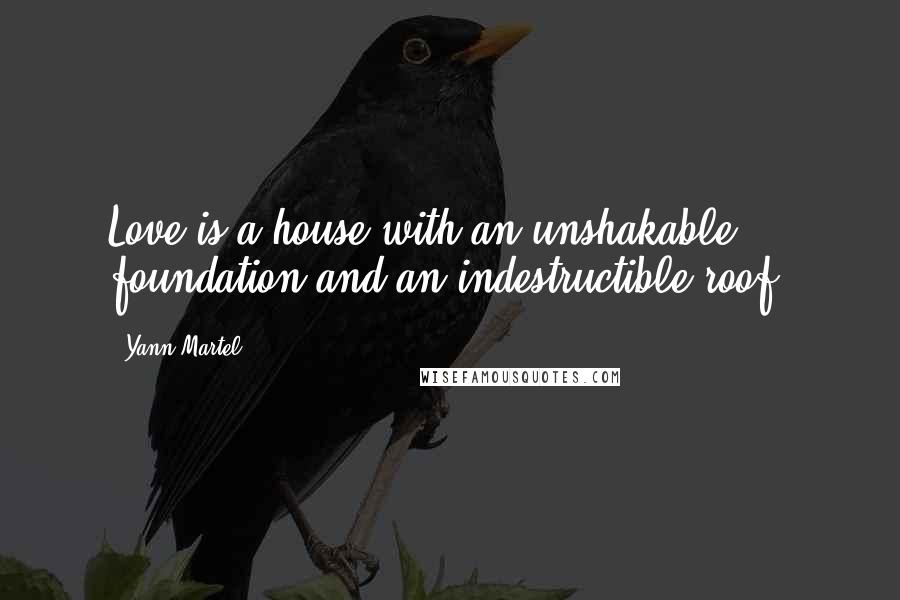 Yann Martel Quotes: Love is a house with an unshakable foundation and an indestructible roof.