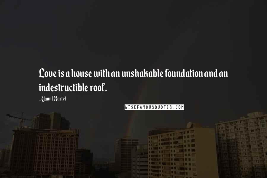 Yann Martel Quotes: Love is a house with an unshakable foundation and an indestructible roof.