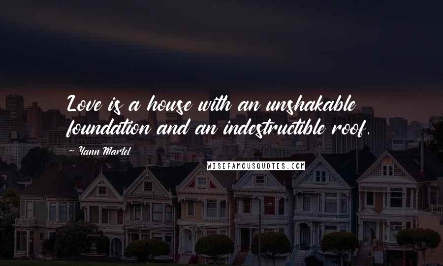 Yann Martel Quotes: Love is a house with an unshakable foundation and an indestructible roof.