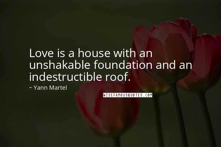 Yann Martel Quotes: Love is a house with an unshakable foundation and an indestructible roof.