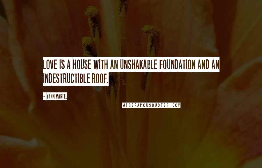 Yann Martel Quotes: Love is a house with an unshakable foundation and an indestructible roof.