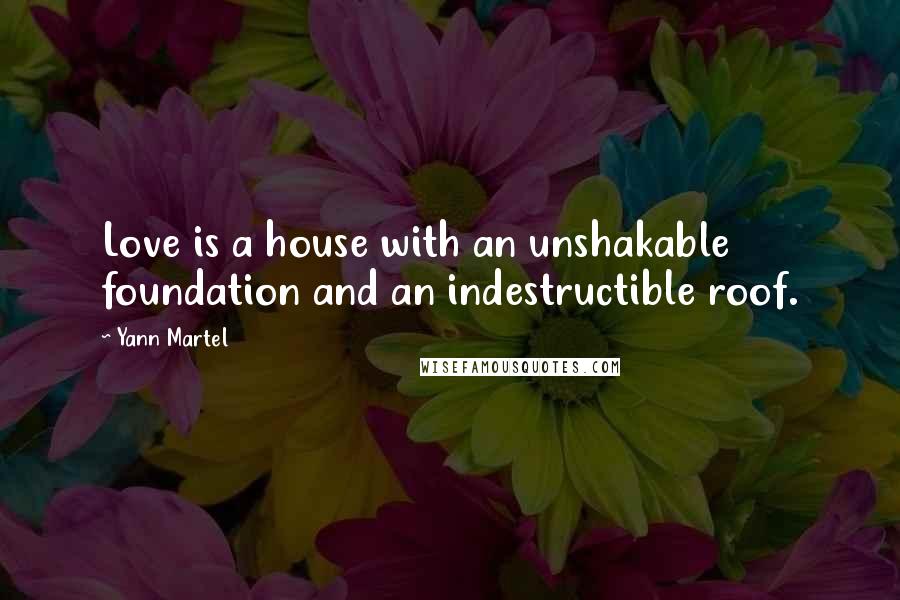 Yann Martel Quotes: Love is a house with an unshakable foundation and an indestructible roof.