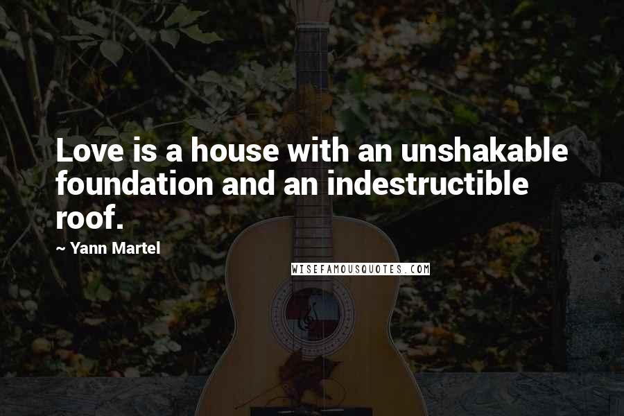 Yann Martel Quotes: Love is a house with an unshakable foundation and an indestructible roof.