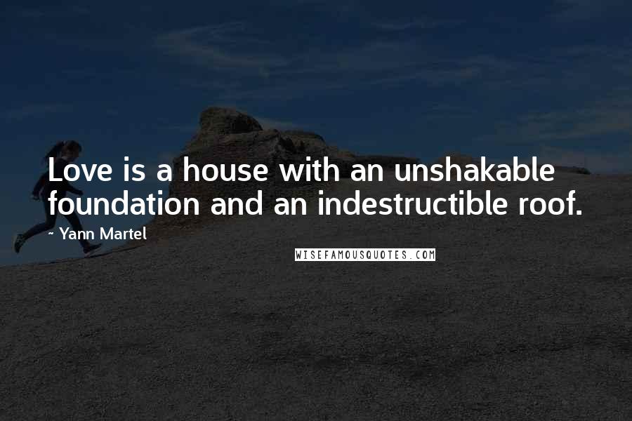 Yann Martel Quotes: Love is a house with an unshakable foundation and an indestructible roof.