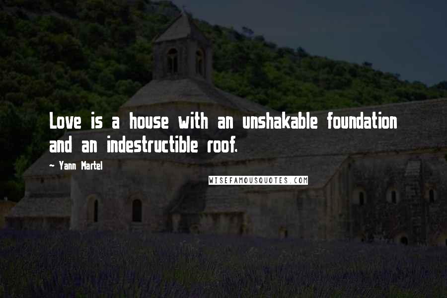 Yann Martel Quotes: Love is a house with an unshakable foundation and an indestructible roof.