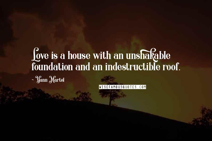 Yann Martel Quotes: Love is a house with an unshakable foundation and an indestructible roof.