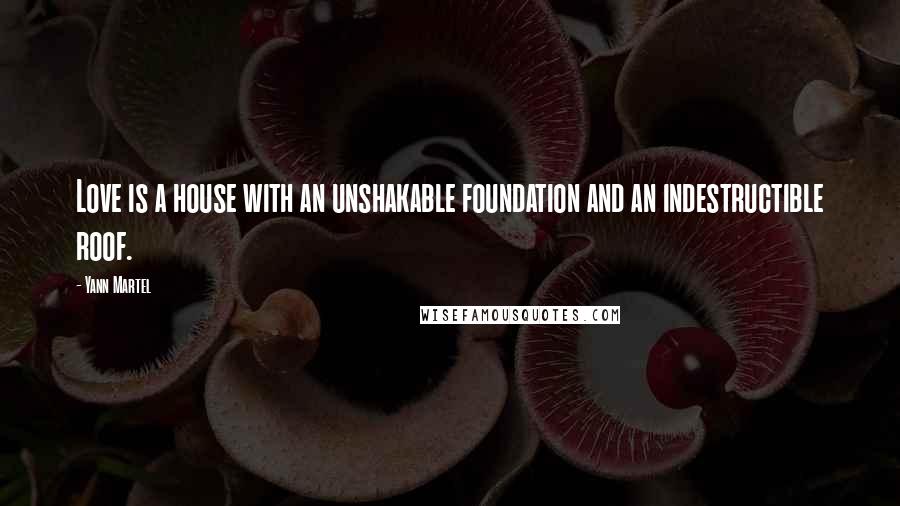 Yann Martel Quotes: Love is a house with an unshakable foundation and an indestructible roof.