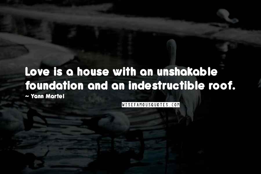 Yann Martel Quotes: Love is a house with an unshakable foundation and an indestructible roof.