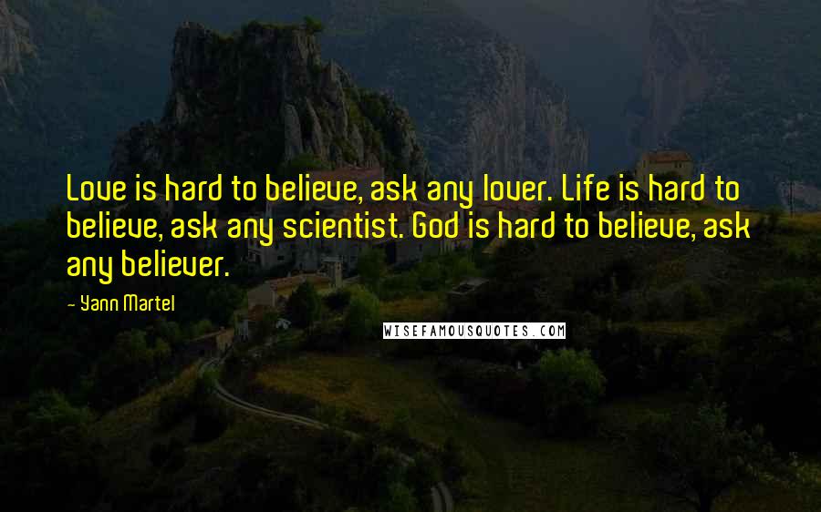 Yann Martel Quotes: Love is hard to believe, ask any lover. Life is hard to believe, ask any scientist. God is hard to believe, ask any believer.