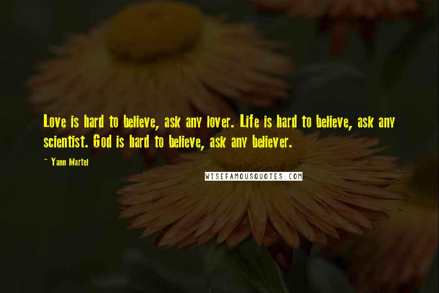 Yann Martel Quotes: Love is hard to believe, ask any lover. Life is hard to believe, ask any scientist. God is hard to believe, ask any believer.