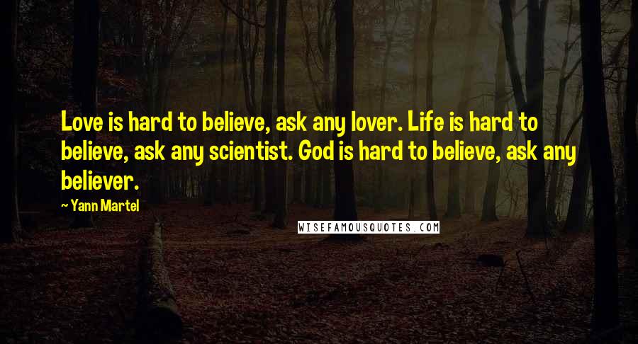 Yann Martel Quotes: Love is hard to believe, ask any lover. Life is hard to believe, ask any scientist. God is hard to believe, ask any believer.