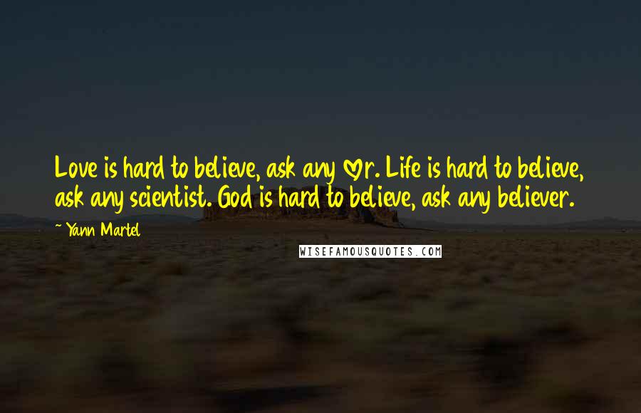 Yann Martel Quotes: Love is hard to believe, ask any lover. Life is hard to believe, ask any scientist. God is hard to believe, ask any believer.