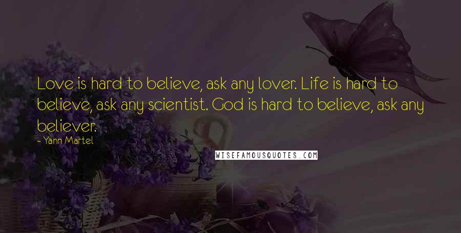 Yann Martel Quotes: Love is hard to believe, ask any lover. Life is hard to believe, ask any scientist. God is hard to believe, ask any believer.