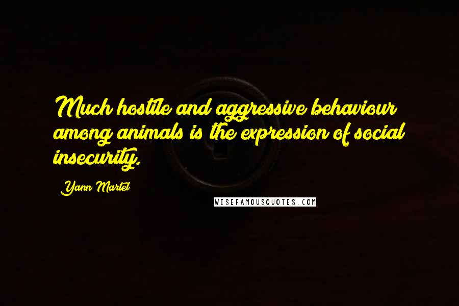 Yann Martel Quotes: Much hostile and aggressive behaviour among animals is the expression of social insecurity.