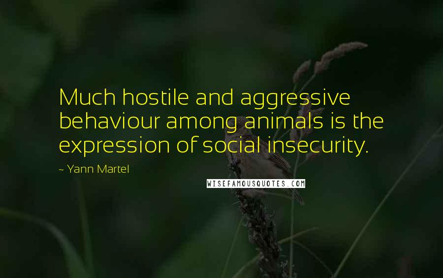 Yann Martel Quotes: Much hostile and aggressive behaviour among animals is the expression of social insecurity.