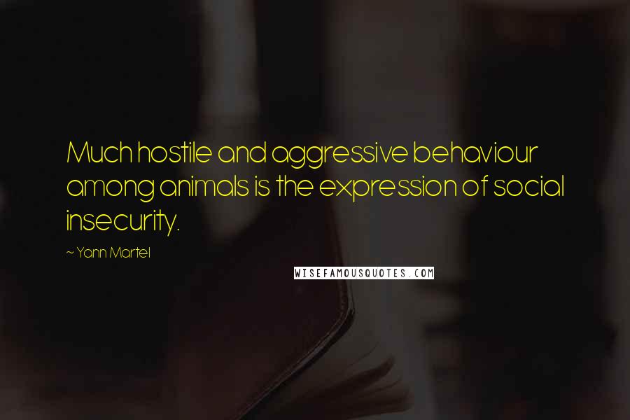 Yann Martel Quotes: Much hostile and aggressive behaviour among animals is the expression of social insecurity.