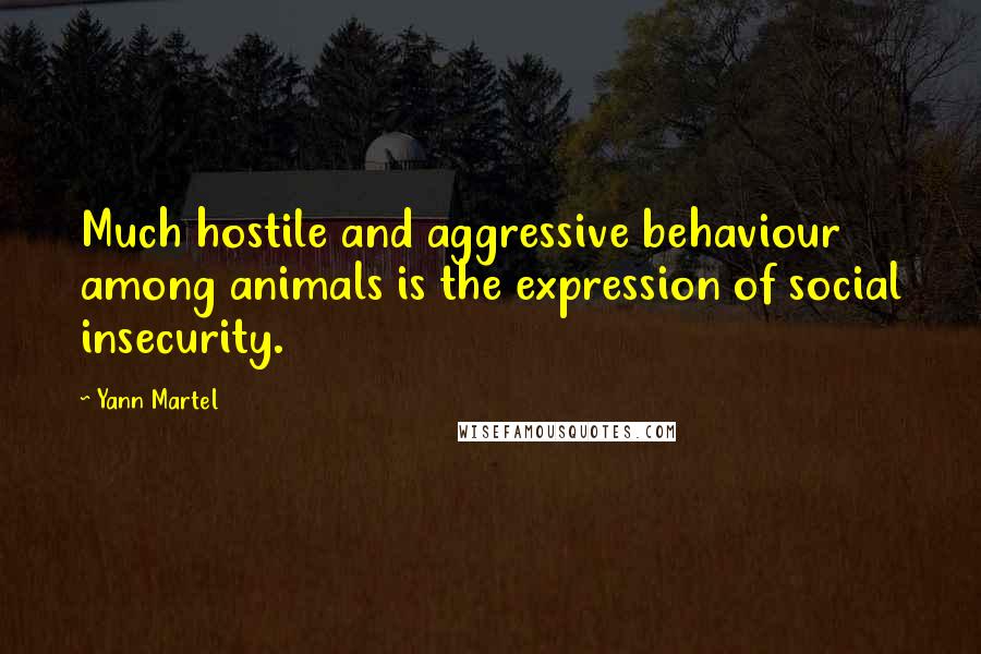 Yann Martel Quotes: Much hostile and aggressive behaviour among animals is the expression of social insecurity.