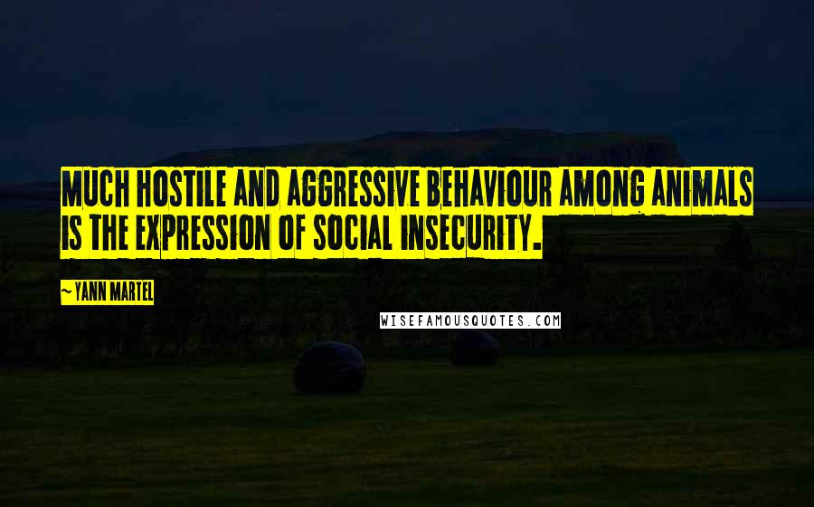 Yann Martel Quotes: Much hostile and aggressive behaviour among animals is the expression of social insecurity.