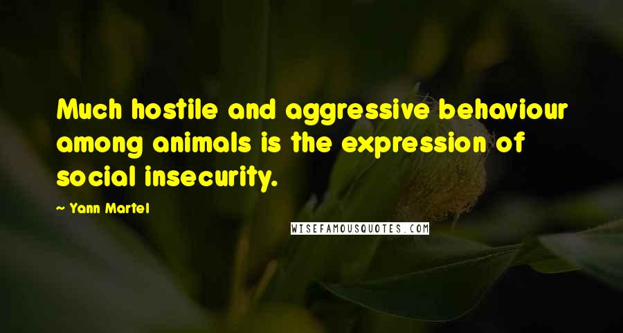 Yann Martel Quotes: Much hostile and aggressive behaviour among animals is the expression of social insecurity.