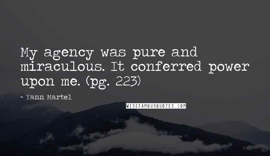 Yann Martel Quotes: My agency was pure and miraculous. It conferred power upon me. (pg. 223)