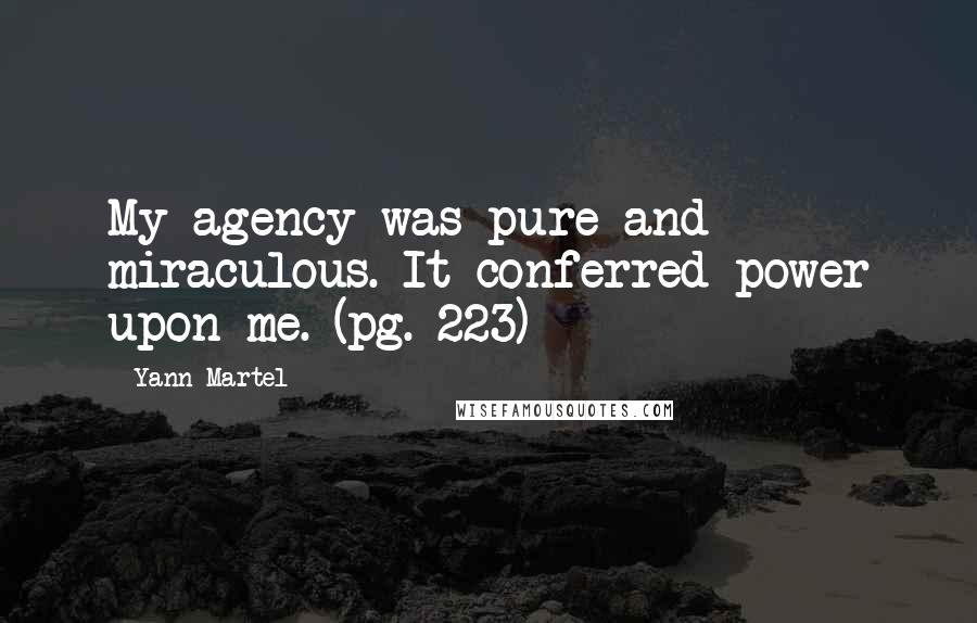 Yann Martel Quotes: My agency was pure and miraculous. It conferred power upon me. (pg. 223)
