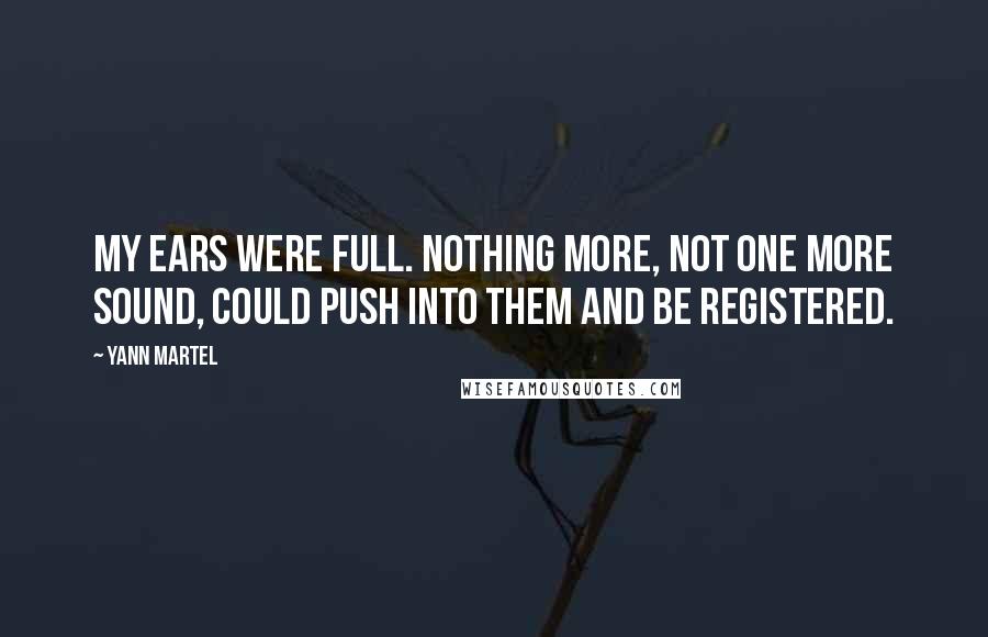 Yann Martel Quotes: My ears were full. Nothing more, not one more sound, could push into them and be registered.