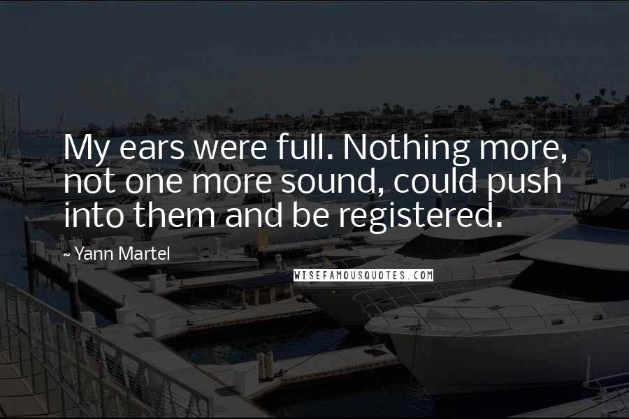 Yann Martel Quotes: My ears were full. Nothing more, not one more sound, could push into them and be registered.