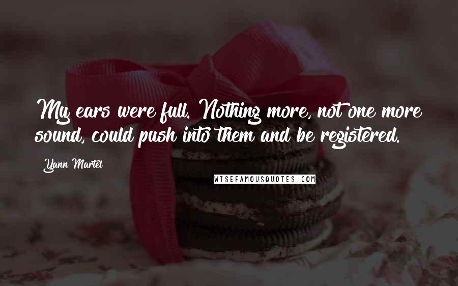 Yann Martel Quotes: My ears were full. Nothing more, not one more sound, could push into them and be registered.