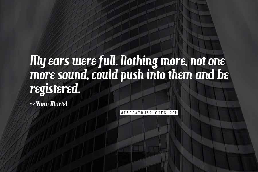 Yann Martel Quotes: My ears were full. Nothing more, not one more sound, could push into them and be registered.