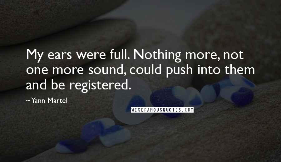 Yann Martel Quotes: My ears were full. Nothing more, not one more sound, could push into them and be registered.