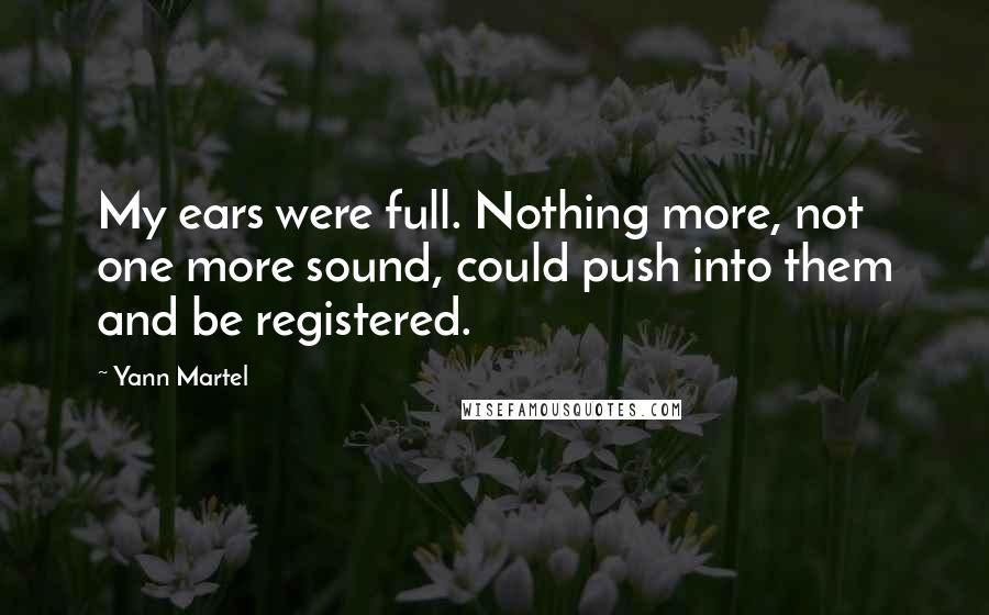 Yann Martel Quotes: My ears were full. Nothing more, not one more sound, could push into them and be registered.