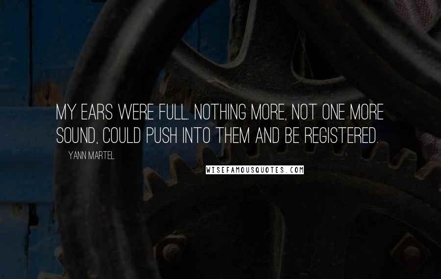 Yann Martel Quotes: My ears were full. Nothing more, not one more sound, could push into them and be registered.