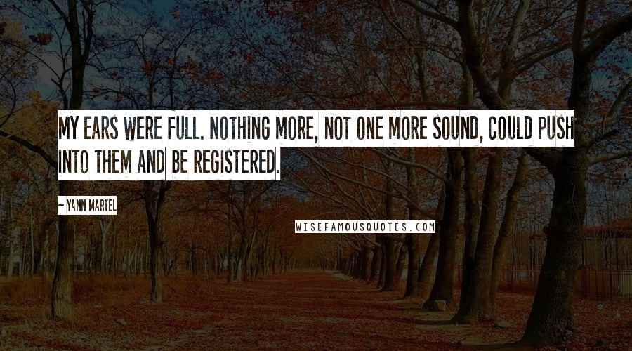 Yann Martel Quotes: My ears were full. Nothing more, not one more sound, could push into them and be registered.