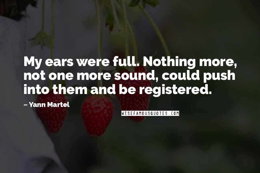Yann Martel Quotes: My ears were full. Nothing more, not one more sound, could push into them and be registered.