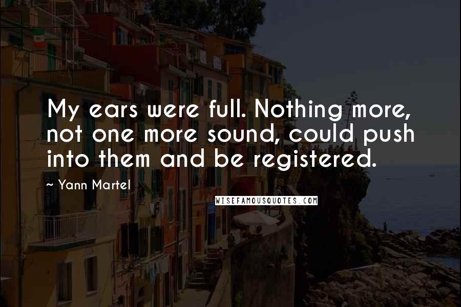 Yann Martel Quotes: My ears were full. Nothing more, not one more sound, could push into them and be registered.