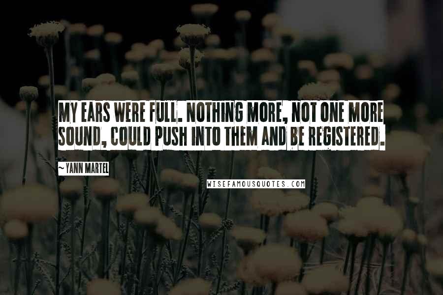 Yann Martel Quotes: My ears were full. Nothing more, not one more sound, could push into them and be registered.