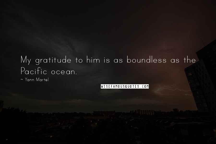 Yann Martel Quotes: My gratitude to him is as boundless as the Pacific ocean.