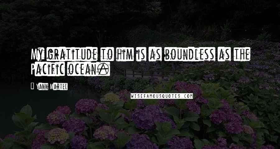Yann Martel Quotes: My gratitude to him is as boundless as the Pacific ocean.