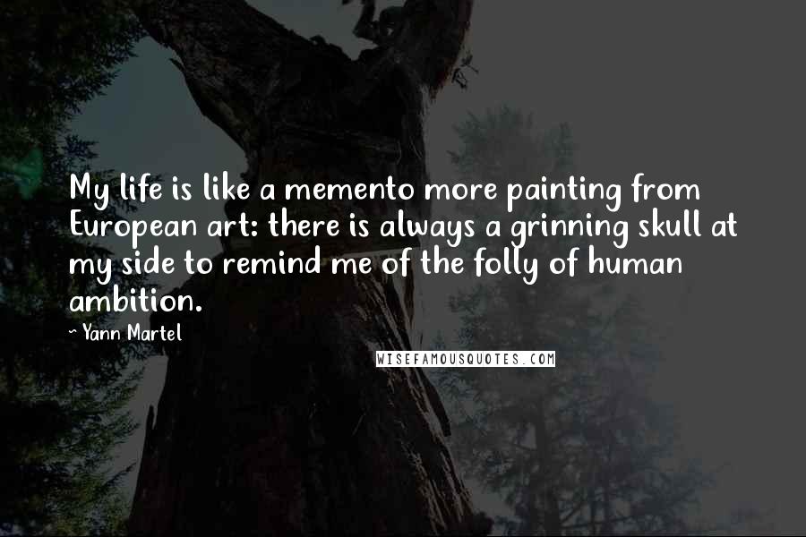 Yann Martel Quotes: My life is like a memento more painting from European art: there is always a grinning skull at my side to remind me of the folly of human ambition.