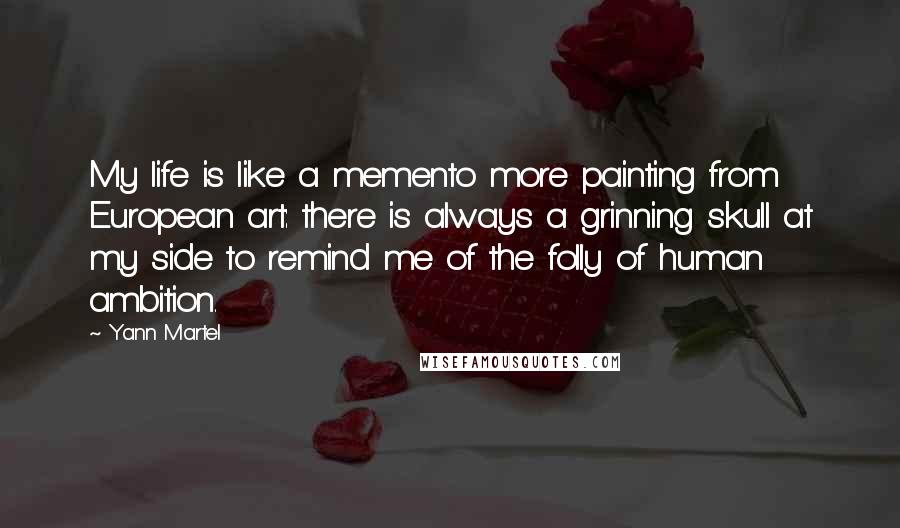 Yann Martel Quotes: My life is like a memento more painting from European art: there is always a grinning skull at my side to remind me of the folly of human ambition.