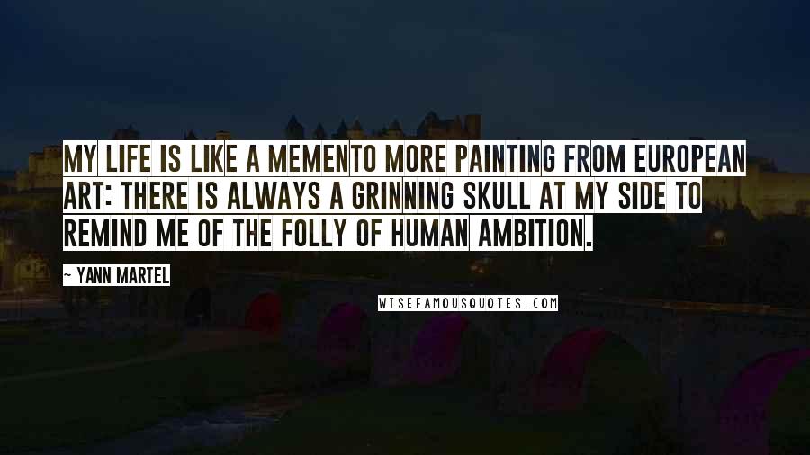 Yann Martel Quotes: My life is like a memento more painting from European art: there is always a grinning skull at my side to remind me of the folly of human ambition.